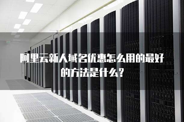阿里云新人域名优惠怎么用的最好的方法是什么?