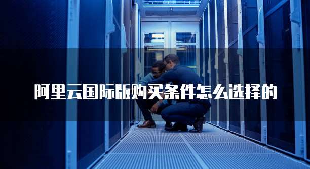 阿里云国际版购买条件怎么选择的