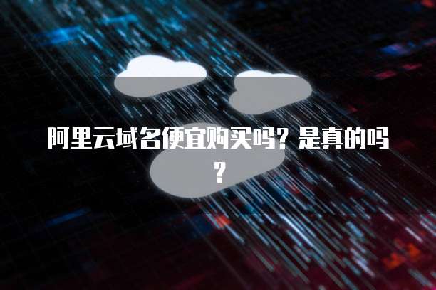 阿里云域名便宜购买吗?是真的吗?