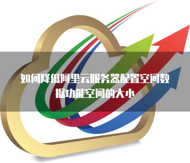 如何降低阿里云服务器配置空间数据功能空间的大小