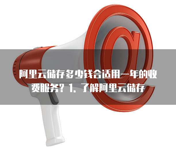 阿里云储存多少钱合适用一年的收费服务?1. 了解阿里云储存