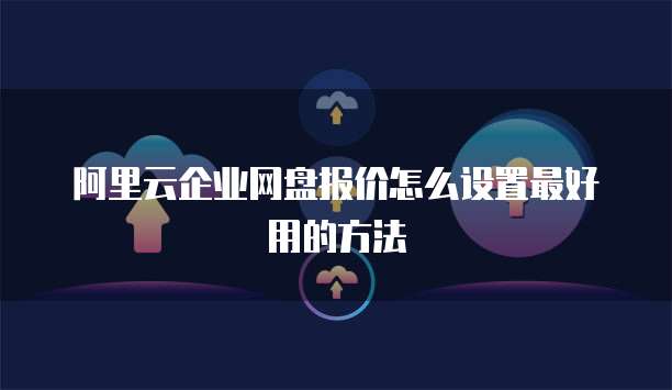 阿里云企业网盘报价怎么设置最好用的方法