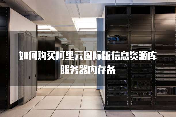 如何购买阿里云国际版信息资源库服务器内存条