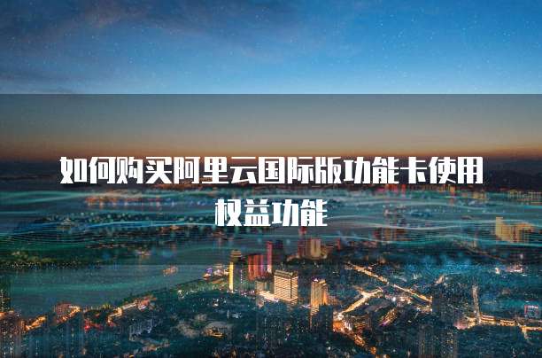 如何购买阿里云国际版功能卡使用权益功能