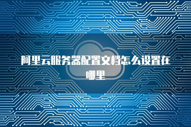 阿里云服务器配置文档怎么设置在哪里
