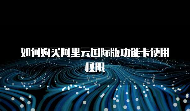 如何购买阿里云国际版功能卡使用权限