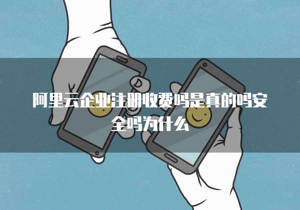 阿里云企业注册收费吗是真的吗安全吗为什么