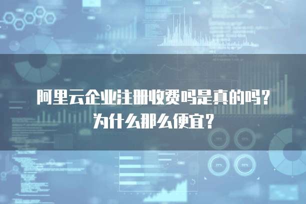 阿里云企业注册收费吗是真的吗?为什么那么便宜?