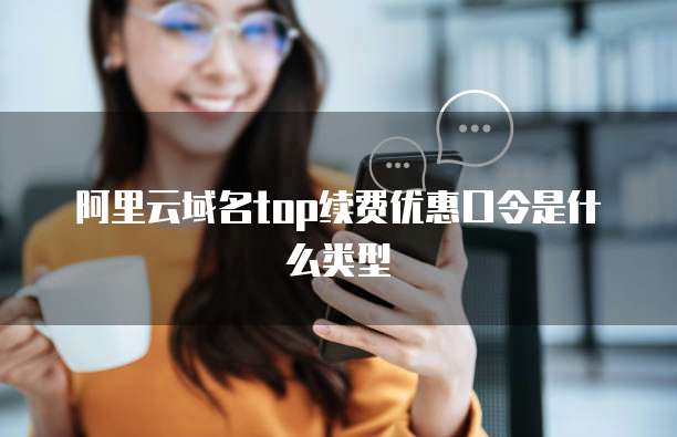 阿里云域名top续费优惠口令是什么类型