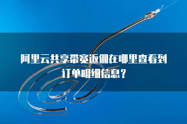 阿里云共享带宽返佣在哪里查看到订单明细信息?