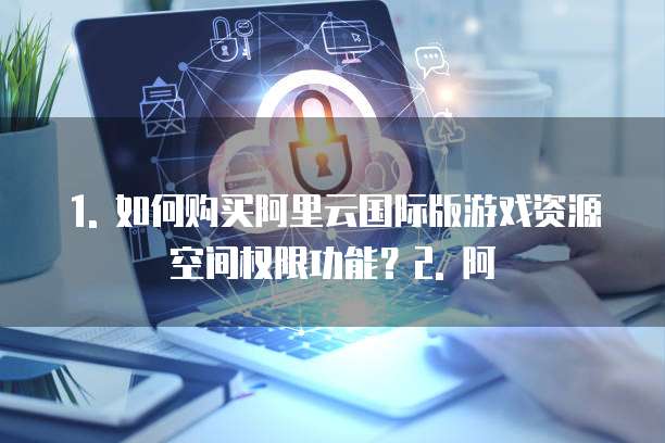 1. 如何购买阿里云国际版游戏资源空间权限功能?2. 阿