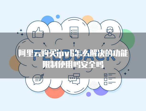 阿里云购买ipv6怎么解决的功能限制使用吗安全吗
