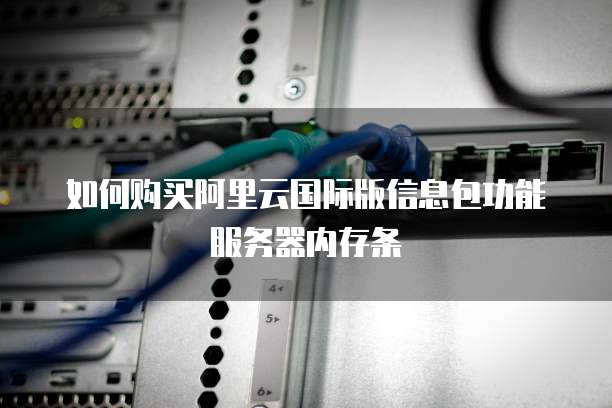 如何购买阿里云国际版信息包功能服务器内存条