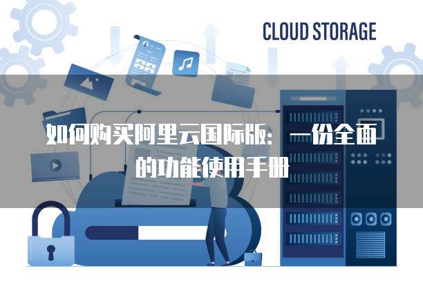 如何购买阿里云国际版:一份全面的功能使用手册
