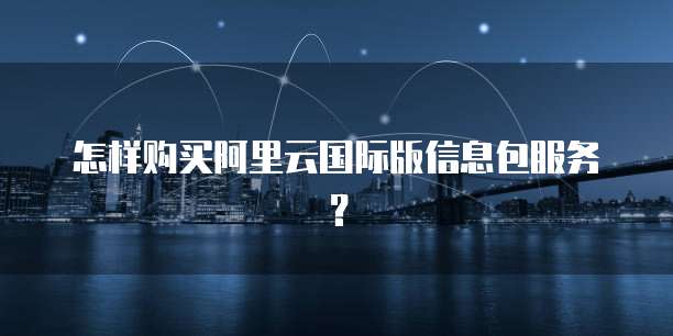 怎样购买阿里云国际版信息包服务?