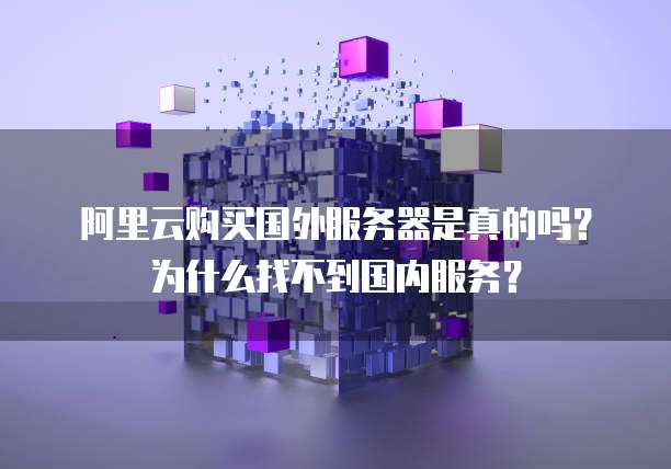 阿里云购买国外服务器是真的吗？为什么找不到国内服务？