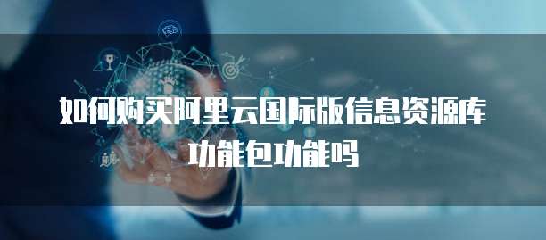 如何购买阿里云国际版信息资源库功能包功能吗
