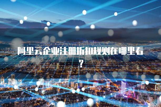 阿里云企业注册折扣规则在哪里看?