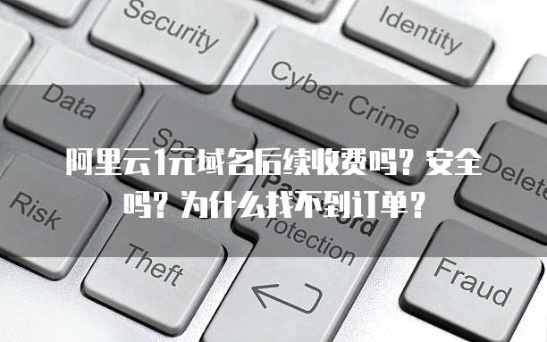 阿里云1元域名后续收费吗?安全吗?为什么找不到订单?