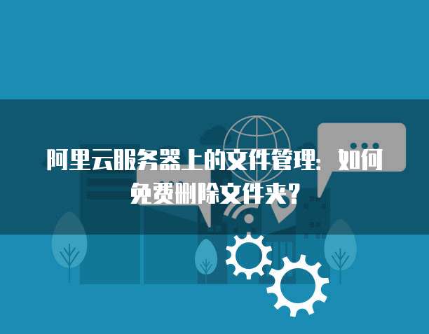 阿里云服务器上的文件管理：如何免费删除文件夹？