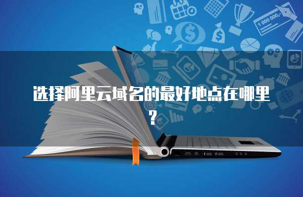 选择阿里云域名的最好地点在哪里?