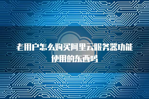 老用户怎么购买阿里云服务器功能使用的东西吗