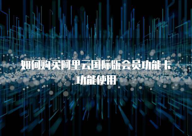 如何购买阿里云国际版会员功能卡功能使用
