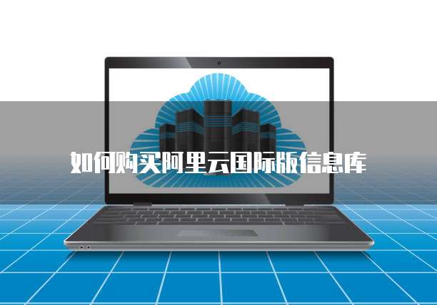 如何购买阿里云国际版信息库