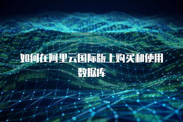 如何在阿里云国际版上购买和使用数据库