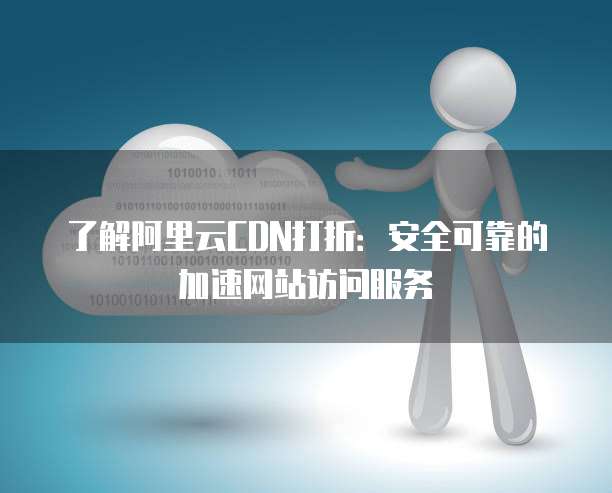 了解阿里云CDN打折:安全可靠的加速网站访问服务