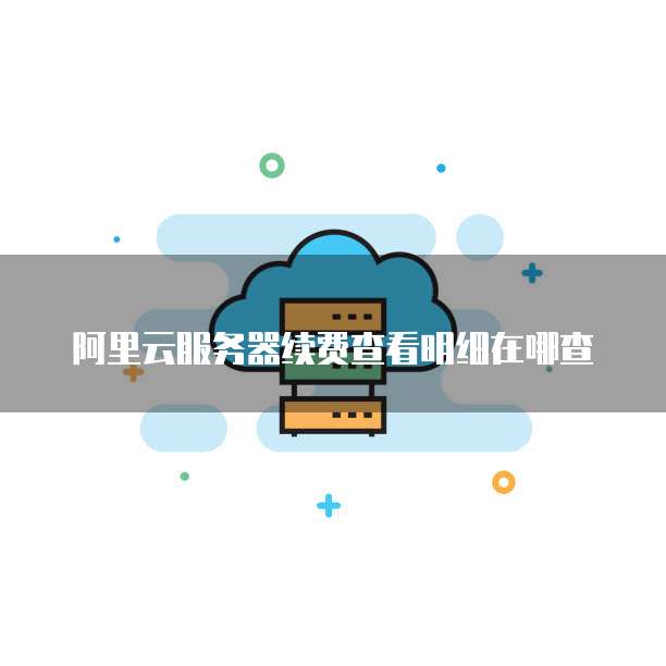 阿里云服务器续费查看明细在哪查