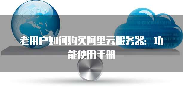 老用户如何购买阿里云服务器:功能使用手册