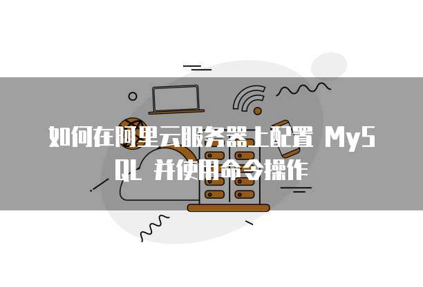如何在阿里云服务器上配置 MySQL 并使用命令操作