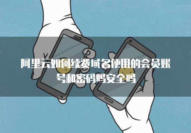 阿里云如何续费域名使用的会员账号和密码吗安全吗