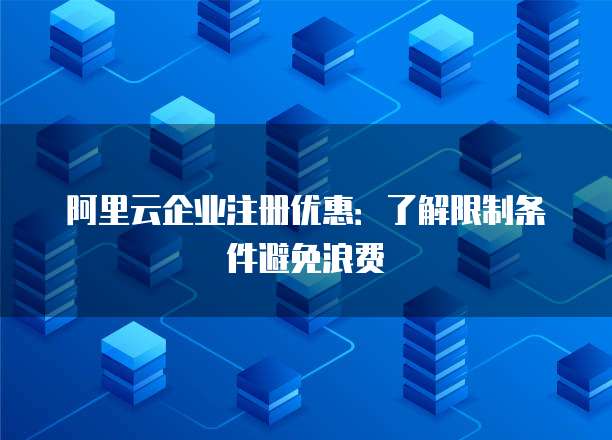 阿里云企业注册优惠:了解限制条件避免浪费