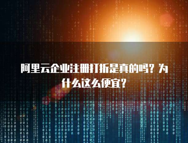 阿里云企业注册打折是真的吗?为什么这么便宜?