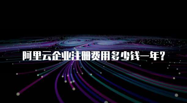 阿里云企业注册费用多少钱一年?