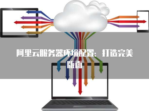 阿里云服务器环境配置：打造完美版面