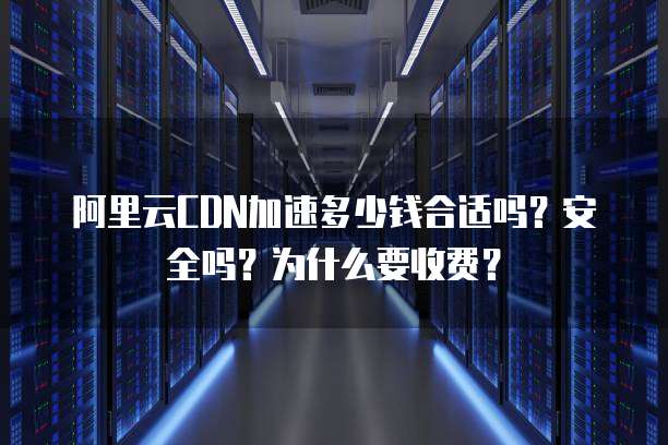 阿里云CDN加速多少钱合适吗?安全吗?为什么要收费?