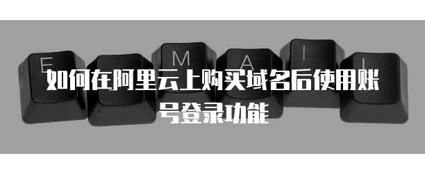 如何在阿里云上购买域名后使用账号登录功能