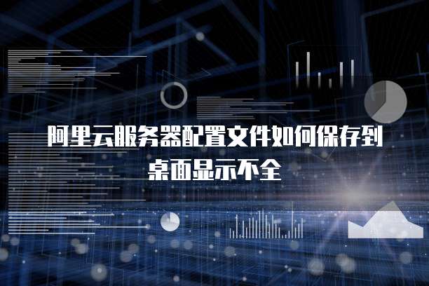 阿里云服务器配置文件如何保存到桌面显示不全