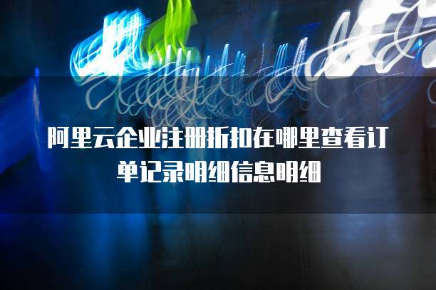 阿里云企业注册折扣在哪里查看订单记录明细信息明细