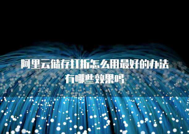 阿里云储存打折怎么用最好的办法有哪些效果吗