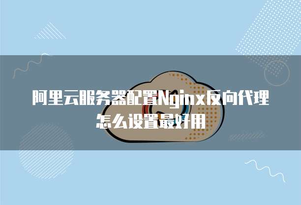 阿里云服务器配置Nginx反向代理怎么设置最好用