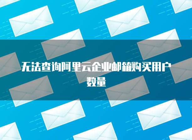 无法查询阿里云企业邮箱购买用户数量