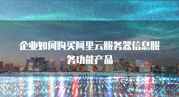 企业如何购买阿里云服务器信息服务功能产品