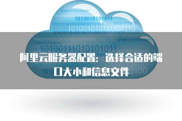 阿里云服务器配置:选择合适的端口大小和信息文件