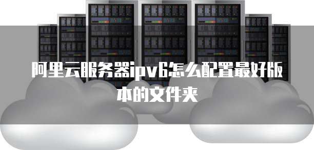 阿里云服务器ipv6怎么配置最好版本的文件夹
