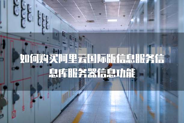 如何购买阿里云国际版信息服务信息库服务器信息功能