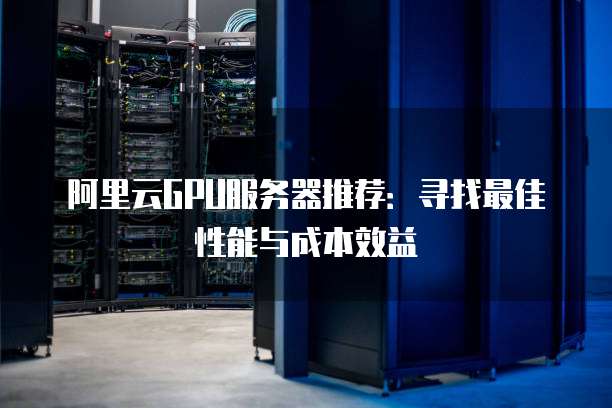 阿里云GPU服务器推荐:寻找最佳性能与成本效益